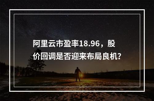 阿里云市盈率18.96，股价回调是否迎来布局良机？