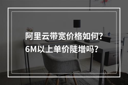 阿里云带宽价格如何？6M以上单价陡增吗？