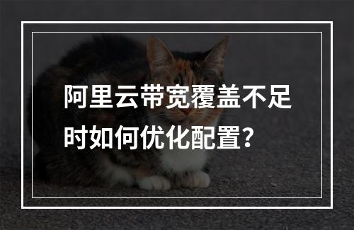 阿里云带宽覆盖不足时如何优化配置？