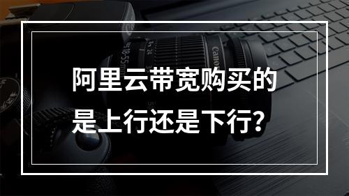 阿里云带宽购买的是上行还是下行？