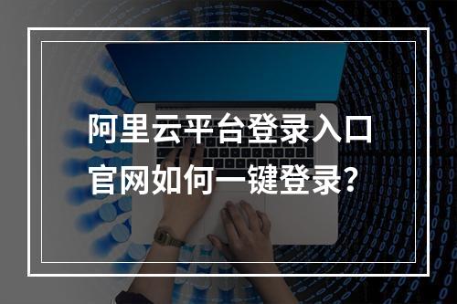 阿里云平台登录入口官网如何一键登录？