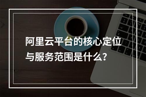 阿里云平台的核心定位与服务范围是什么？