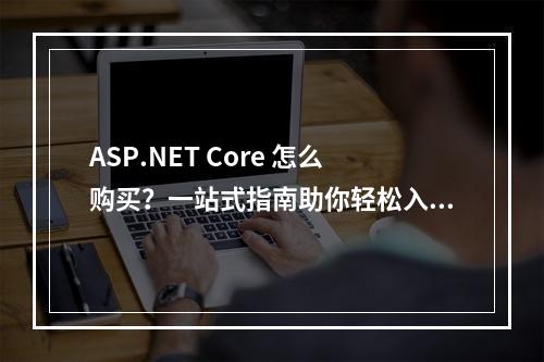 ASP.NET Core 怎么购买?一站式指南助你轻松入手!