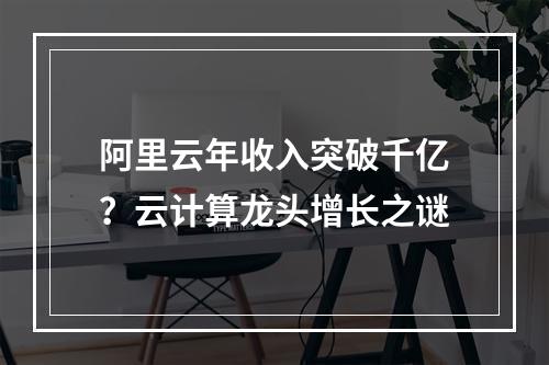 阿里云年收入突破千亿？云计算龙头增长之谜