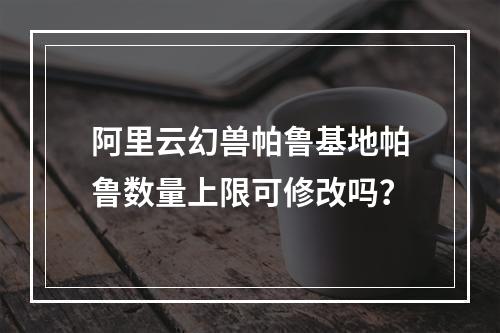 阿里云幻兽帕鲁基地帕鲁数量上限可修改吗？