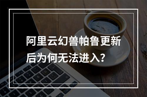 阿里云幻兽帕鲁更新后为何无法进入？