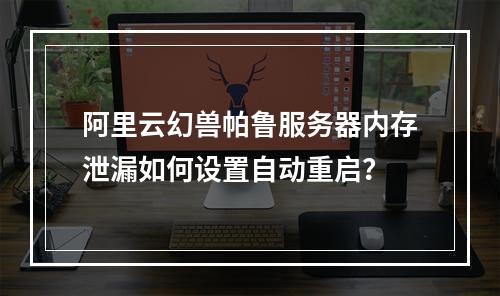 阿里云幻兽帕鲁服务器内存泄漏如何设置自动重启？