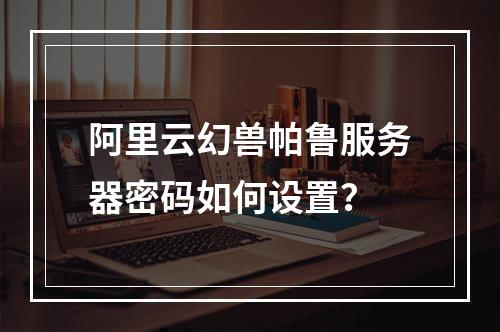 阿里云幻兽帕鲁服务器密码如何设置？