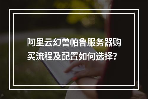 阿里云幻兽帕鲁服务器购买流程及配置如何选择？