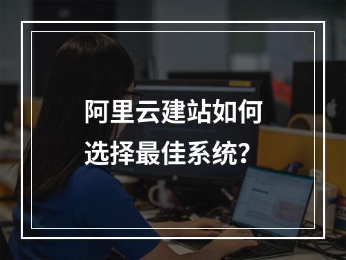阿里云建站如何选择最佳系统？