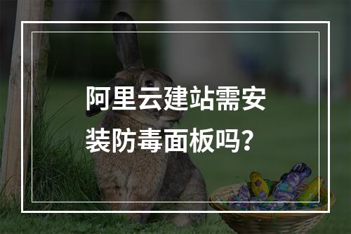 阿里云建站需安装防毒面板吗？