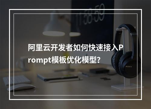 阿里云开发者如何快速接入Prompt模板优化模型？