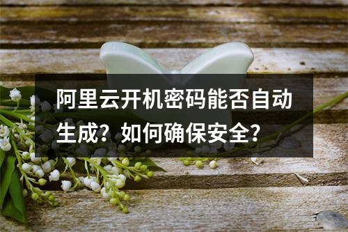 阿里云开机密码能否自动生成？如何确保安全？