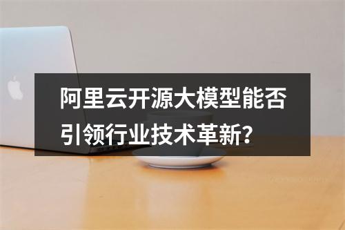 阿里云开源大模型能否引领行业技术革新？