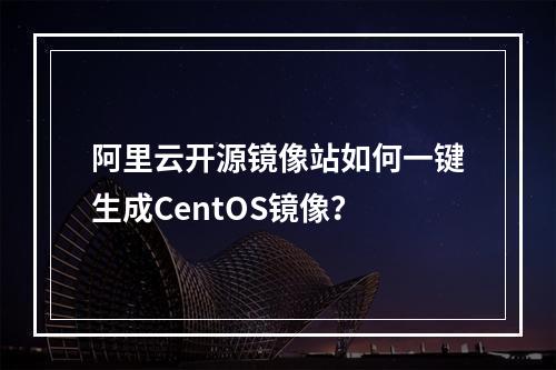 阿里云开源镜像站如何一键生成CentOS镜像？