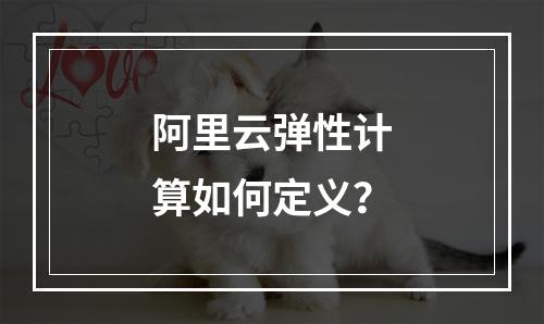 阿里云弹性计算如何定义？