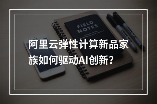 阿里云弹性计算新品家族如何驱动AI创新？