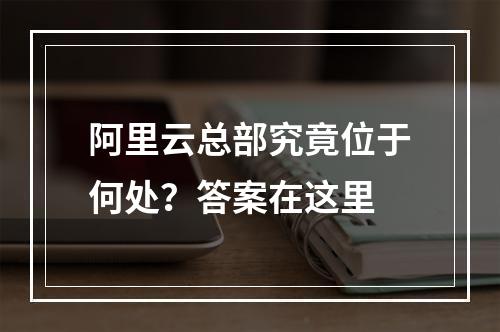 阿里云总部究竟位于何处？答案在这里
