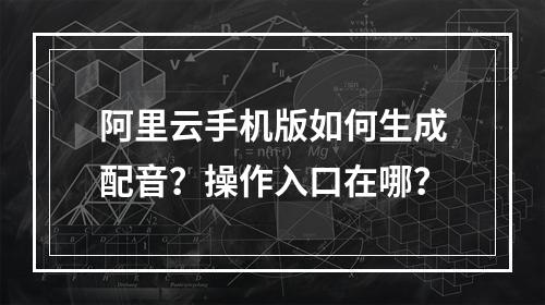 阿里云手机版如何生成配音？操作入口在哪？