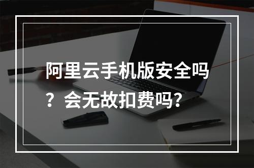 阿里云手机版安全吗？会无故扣费吗？