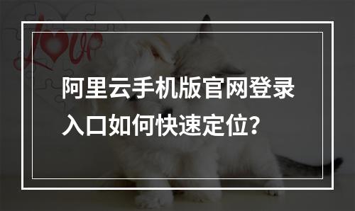 阿里云手机版官网登录入口如何快速定位？