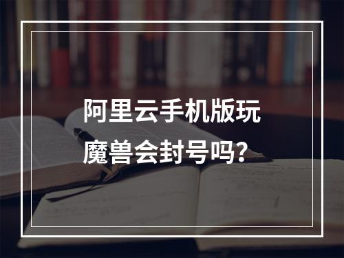 阿里云手机版玩魔兽会封号吗？