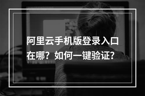 阿里云手机版登录入口在哪？如何一键验证？