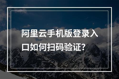 阿里云手机版登录入口如何扫码验证？