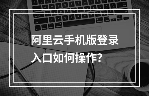 阿里云手机版登录入口如何操作？