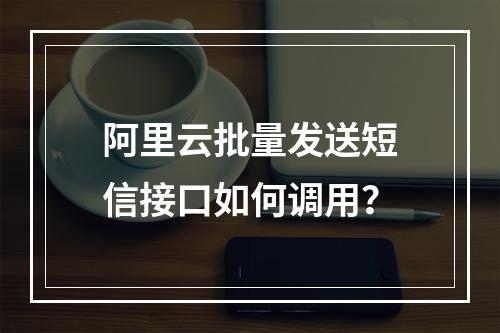 阿里云批量发送短信接口如何调用？