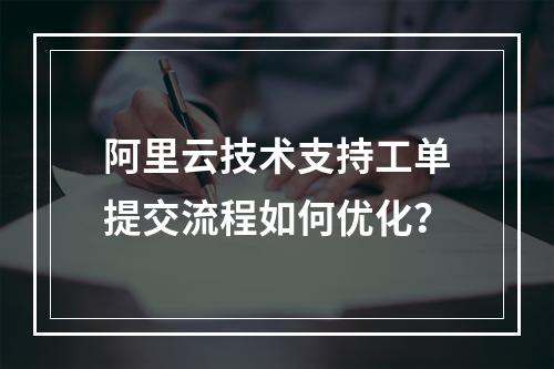 阿里云技术支持工单提交流程如何优化？