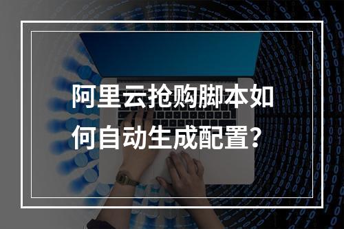 阿里云抢购脚本如何自动生成配置？