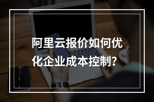 阿里云报价如何优化企业成本控制？