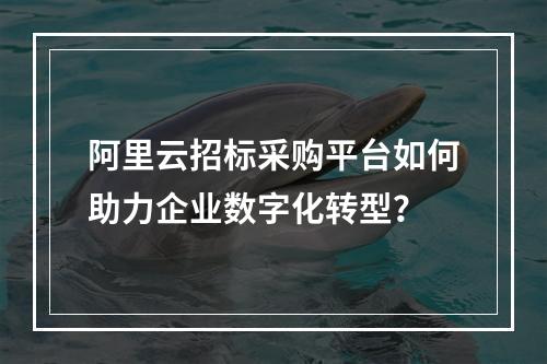 阿里云招标采购平台如何助力企业数字化转型？