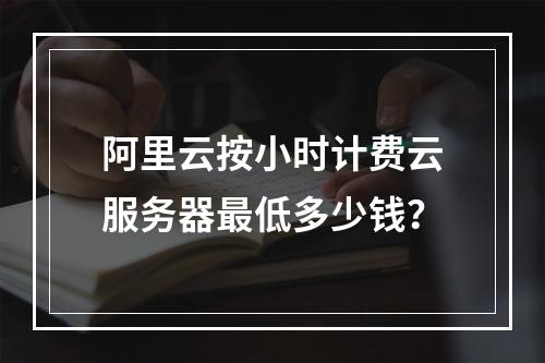 阿里云按小时计费云服务器最低多少钱？