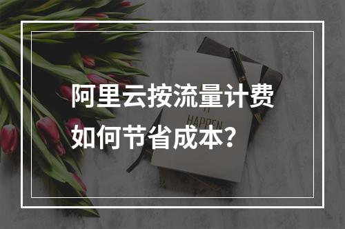 阿里云按流量计费如何节省成本？