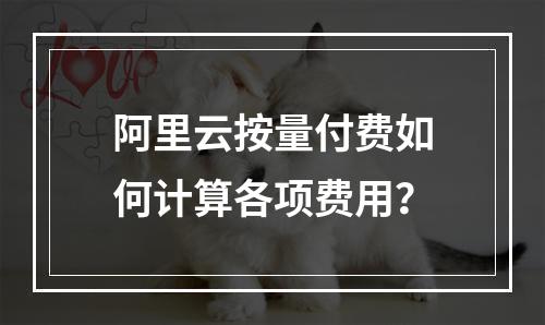 阿里云按量付费如何计算各项费用？
