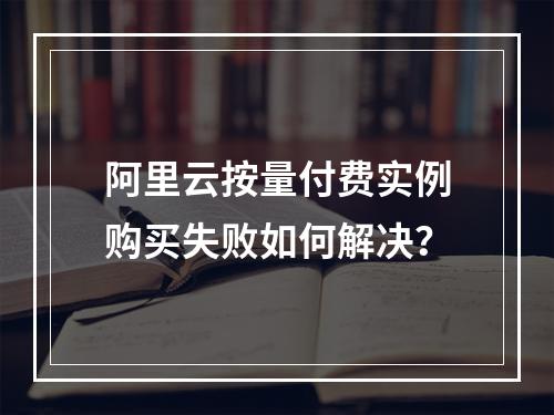 阿里云按量付费实例购买失败如何解决？