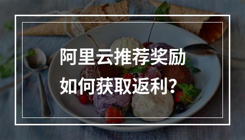 阿里云推荐奖励如何获取返利？