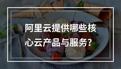 阿里云提供哪些核心云产品与服务？