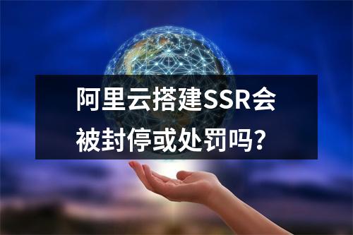 阿里云搭建SSR会被封停或处罚吗？