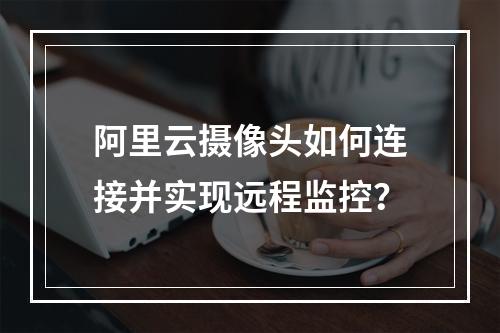 阿里云摄像头如何连接并实现远程监控？
