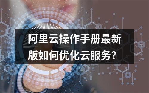 阿里云操作手册最新版如何优化云服务？