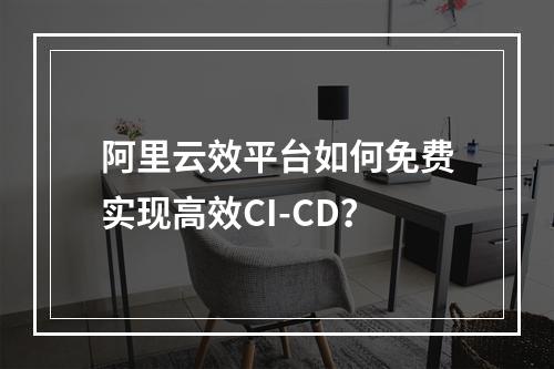 阿里云效平台如何免费实现高效CI-CD？