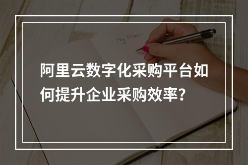 阿里云数字化采购平台如何提升企业采购效率？