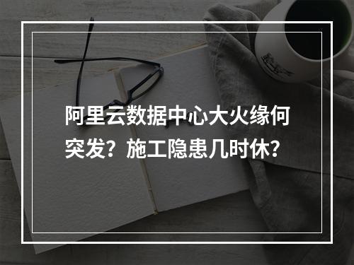 阿里云数据中心大火缘何突发？施工隐患几时休？
