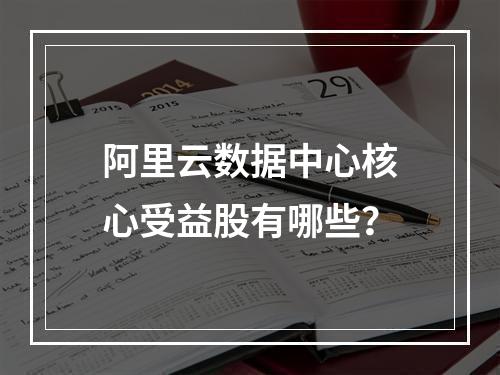 阿里云数据中心核心受益股有哪些？