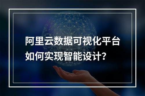 阿里云数据可视化平台如何实现智能设计？