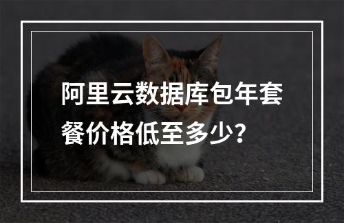 阿里云数据库包年套餐价格低至多少？