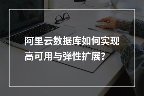 阿里云数据库如何实现高可用与弹性扩展？